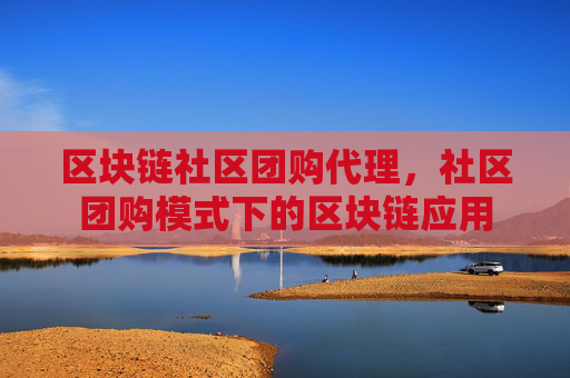 区块链社区团购代理，社区团购模式下的区块链应用