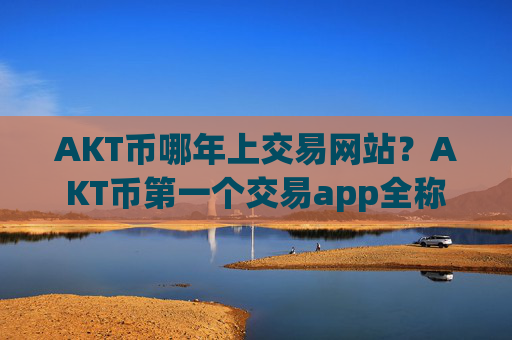 AKT币哪年上交易网站？AKT币第一个交易app全称