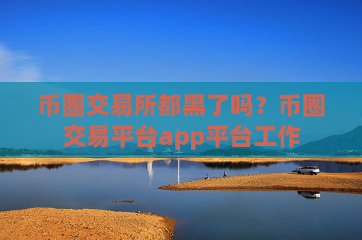 币圈交易所都黑了吗？币圈交易平台app平台工作