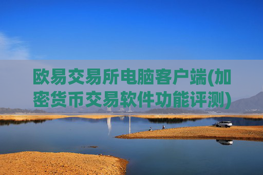 欧易交易所电脑客户端(加密货币交易软件功能评测)