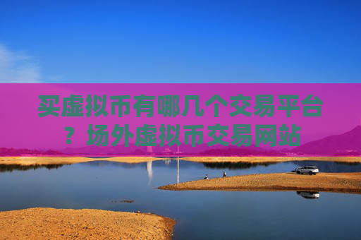 买虚拟币有哪几个交易平台？场外虚拟币交易网站