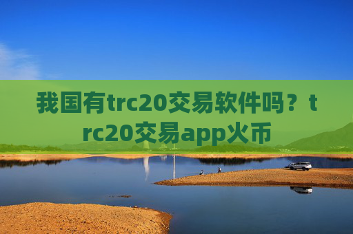 我国有trc20交易软件吗？trc20交易app火币