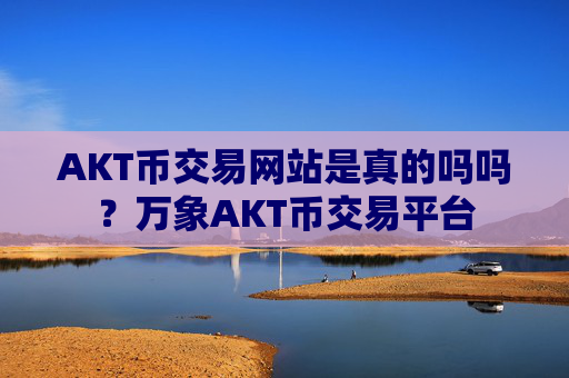 AKT币交易网站是真的吗吗？万象AKT币交易平台