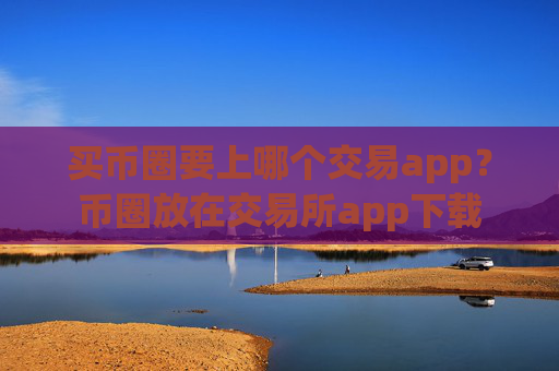 买币圈要上哪个交易app？币圈放在交易所app下载