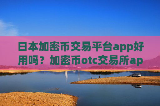 日本加密币交易平台app好用吗？加密币otc交易所app