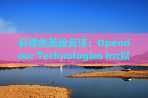 科技类美股点评：Opendoor Technologies Inc以9.98%的跌幅位居榜首