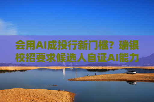 会用AI成投行新门槛？瑞银校招要求候选人自证AI能力