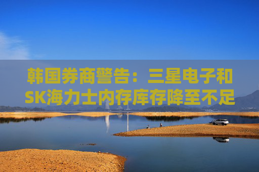 韩国券商警告：三星电子和SK海力士内存库存降至不足10天供应量