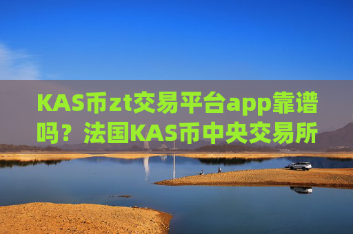 KAS币zt交易平台app靠谱吗？法国KAS币中央交易所app下载