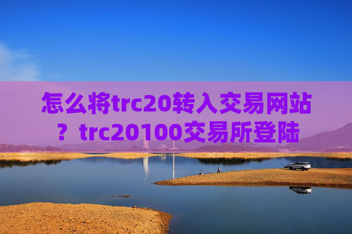怎么将trc20转入交易网站？trc20100交易所登陆
