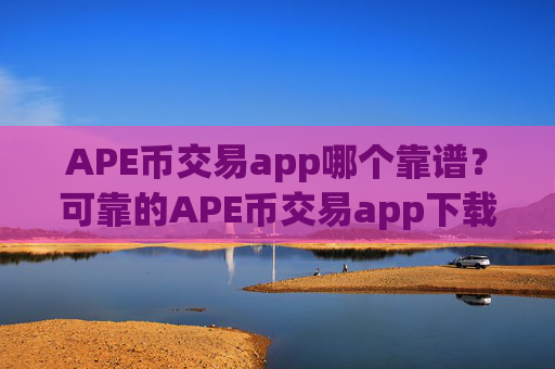 APE币交易app哪个靠谱？可靠的APE币交易app下载