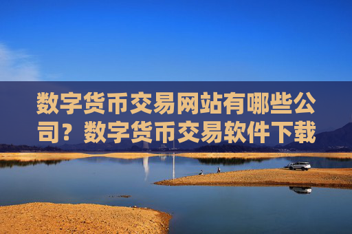 数字货币交易网站有哪些公司？数字货币交易软件下载官网电脑