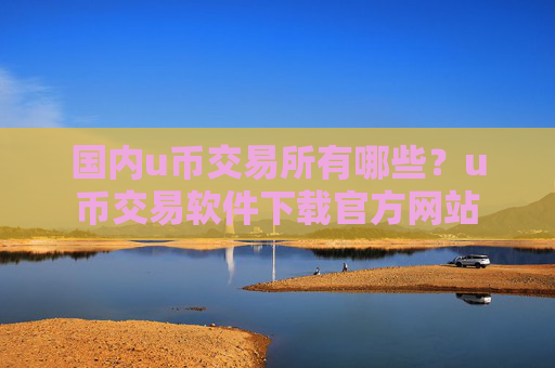 国内u币交易所有哪些？u币交易软件下载官方网站