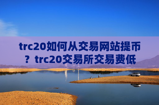 trc20如何从交易网站提币？trc20交易所交易费低