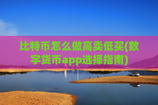 比特币怎么做高卖低买(数字货币app选择指南)