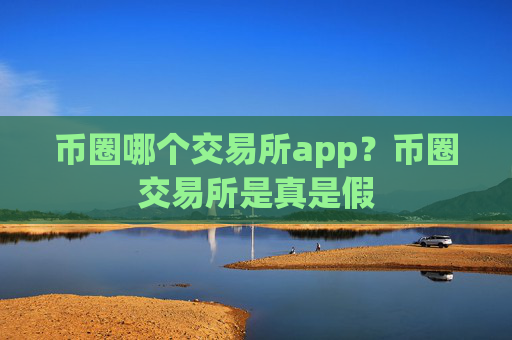 币圈哪个交易所app？币圈交易所是真是假