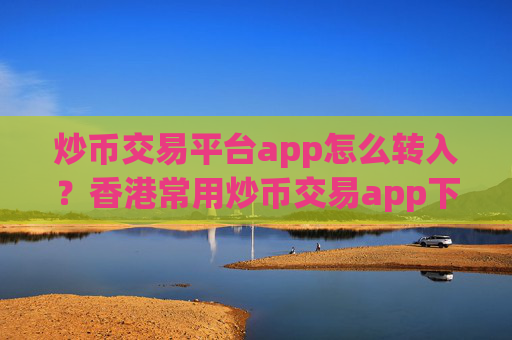 炒币交易平台app怎么转入？香港常用炒币交易app下载