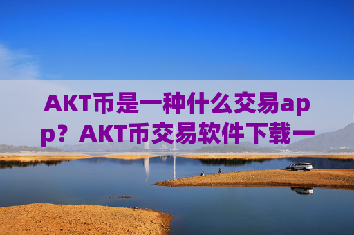AKT币是一种什么交易app？AKT币交易软件下载一首页