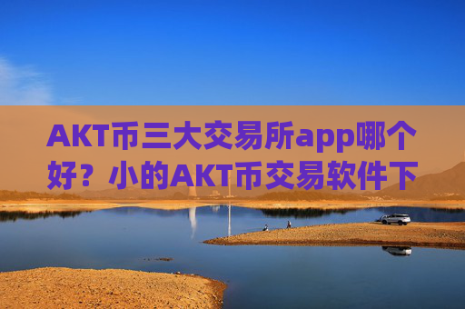 AKT币三大交易所app哪个好？小的AKT币交易软件下载