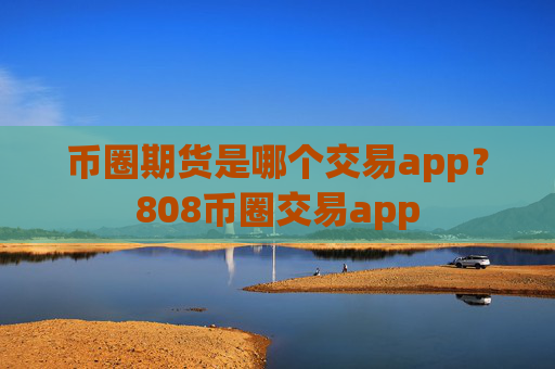 币圈期货是哪个交易app？808币圈交易app