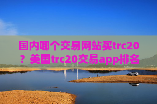 国内哪个交易网站买trc20？美国trc20交易app排名