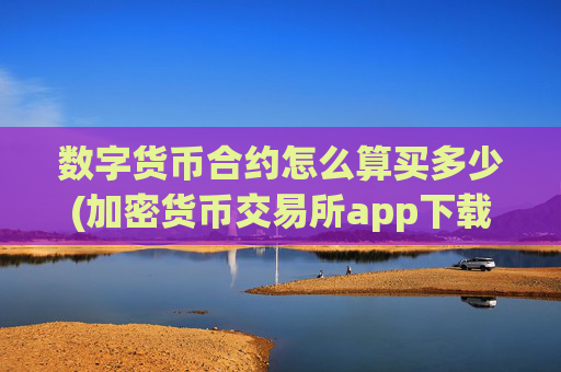 数字货币合约怎么算买多少(加密货币交易所app下载攻略)