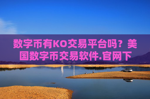 数字币有KO交易平台吗？美国数字币交易软件.官网下载.中国