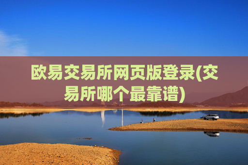 欧易交易所网页版登录(交易所哪个最靠谱)