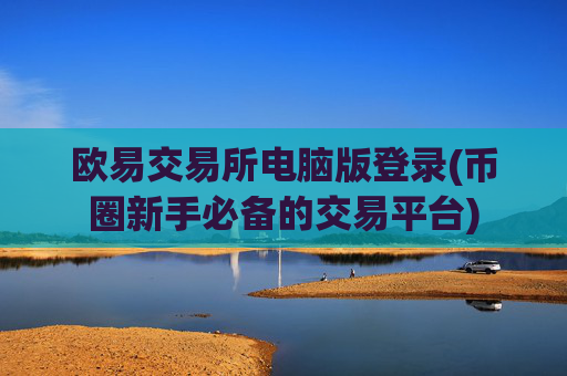 欧易交易所电脑版登录(币圈新手必备的交易平台)