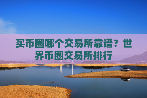买币圈哪个交易所靠谱？世界币圈交易所排行