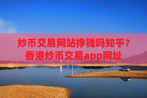 炒币交易网站挣钱吗知乎？香港炒币交易app网址