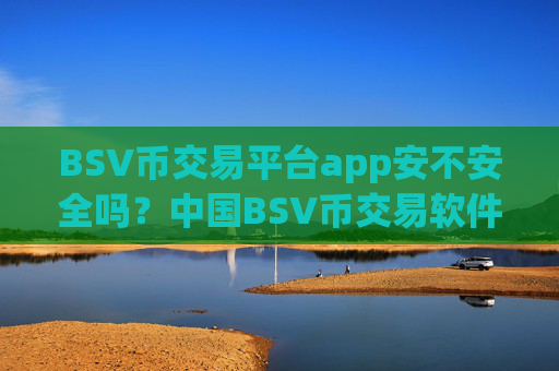 BSV币交易平台app安不安全吗？中国BSV币交易软件下载怎么样