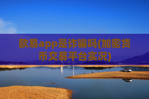 欧易app是诈骗吗(加密货币交易平台实况)