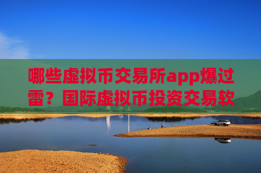 哪些虚拟币交易所app爆过雷？国际虚拟币投资交易软件下载