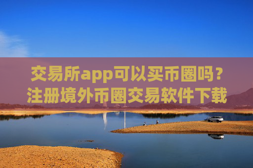 交易所app可以买币圈吗？注册境外币圈交易软件下载