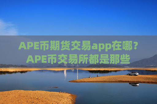 APE币期货交易app在哪？APE币交易所都是那些