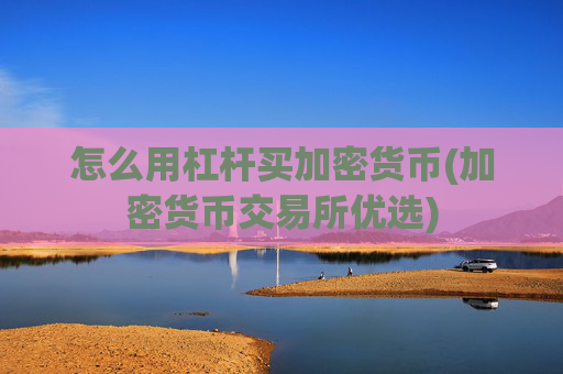 怎么用杠杆买加密货币(加密货币交易所优选)