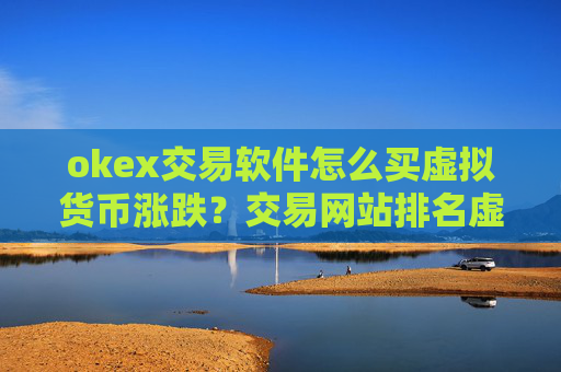okex交易软件怎么买虚拟货币涨跌？交易网站排名虚拟货币