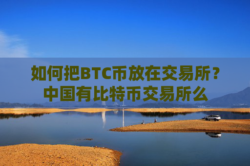 如何把BTC币放在交易所？中国有比特币交易所么