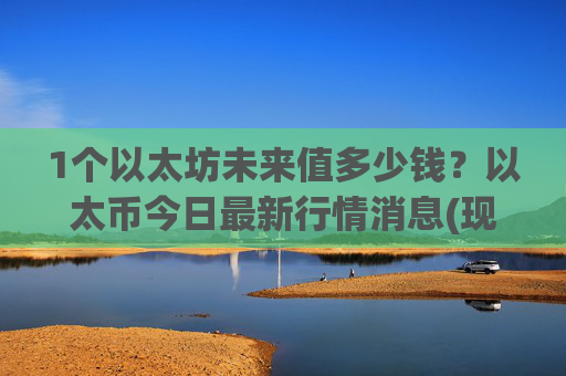 1个以太坊未来值多少钱？以太币今日最新行情消息(现价27901.47元)