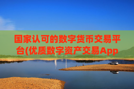 国家认可的数字货币交易平台(优质数字资产交易App推荐指南)