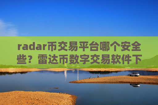 radar币交易平台哪个安全些？雷达币数字交易软件下载