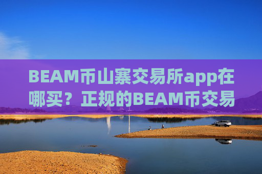 BEAM币山寨交易所app在哪买？正规的BEAM币交易所官网