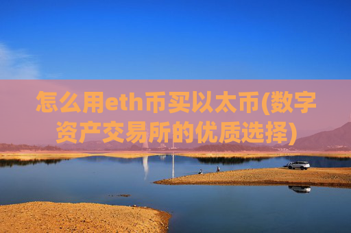 怎么用eth币买以太币(数字资产交易所的优质选择)