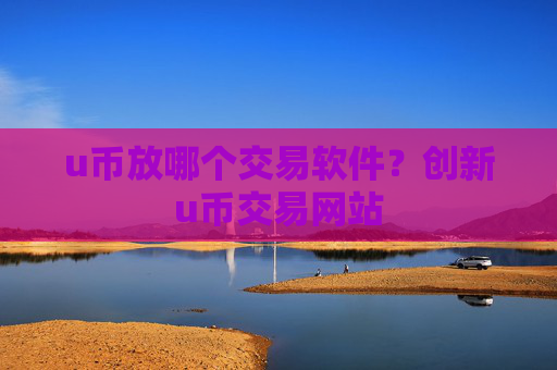 u币放哪个交易软件？创新u币交易网站