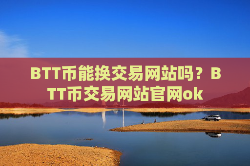 BTT币能换交易网站吗？BTT币交易网站官网ok