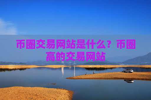 币圈交易网站是什么？币圈高的交易网站
