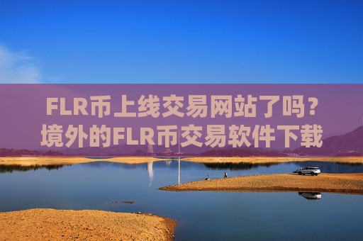 FLR币上线交易网站了吗？境外的FLR币交易软件下载