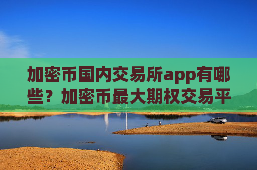 加密币国内交易所app有哪些？加密币最大期权交易平台app