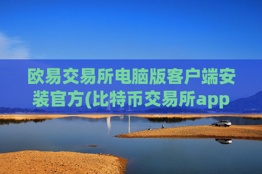 欧易交易所电脑版客户端安装官方(比特币交易所app)